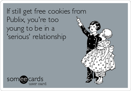 If still get free cookies from
Publix, you're too 
young to be in a
'serious' relationship