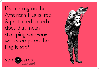 If stomping on the
American Flag is free
& protected speech
does that mean
stomping someone
who stomps on the
Flag is too?