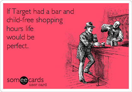 If Target had a bar and
child-free shopping
hours life
would be
perfect. 