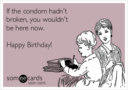 If the condom hadn't
broken, you wouldn't
be here now.

Happy Birthday!
