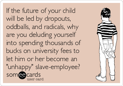 If the future of your child
will be led by dropouts,
oddballs, and radicals, why
are you deluding yourself
into spending thousands of
bucks on university fees to
let him or her become an
"unhappy" slave-employee? 