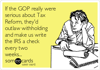 If the GOP really were
serious about Tax
Reform, they'd
outlaw withholding
and make us write
the IRS a check
every two
weeks...