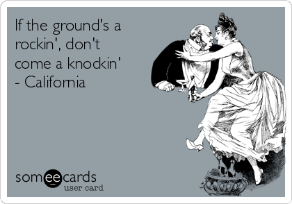 If the ground's a
rockin', don't
come a knockin'
- California