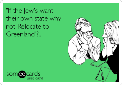 "If the Jew's want
their own state why
not Relocate to 
Greenland"?..