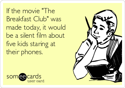 If the movie "The
Breakfast Club" was
made today, it would
be a silent film about
five kids staring at
their phones.