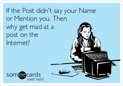 If the Post didn't say your Name
or Mention you. Then
why get mad at a
post on the
Internet?