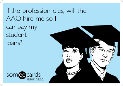 If the profession dies, will the
AAO hire me so I
can pay my
student
loans?