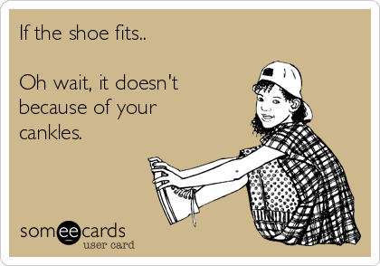 If the shoe fits.. 

Oh wait, it doesn't
because of your
cankles.