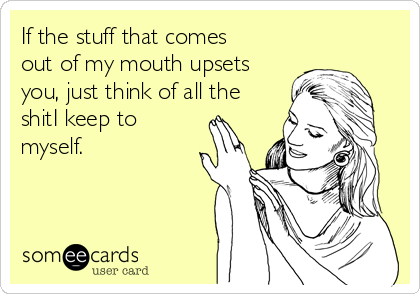 If the stuff that comes
out of my mouth upsets
you, just think of all the
shitI keep to
myself.