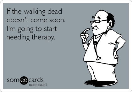 If the walking dead
doesn't come soon. 
I'm going to start
needing therapy. 
