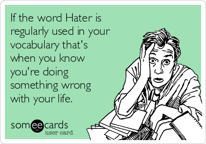 If the word Hater is
regularly used in your 
vocabulary that's
when you know 
you're doing
something wrong
with your life.