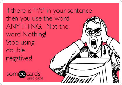 If there is "n't" in your sentence
then you use the word
ANYTHING.  Not the
word Nothing!
Stop using
double
negatives!