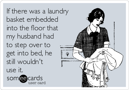 If there was a laundry 
basket embedded
into the floor that
my husband had
to step over to
get into bed, he
still wouldn't
use it. 