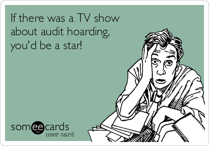 If there was a TV show
about audit hoarding,
you'd be a star! 