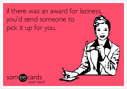 if there was an award for laziness,
you'd send someone to
pick it up for you. 