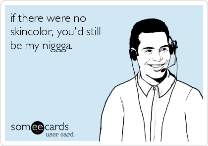 if there were no
skincolor, you'd still
be my niggga.
