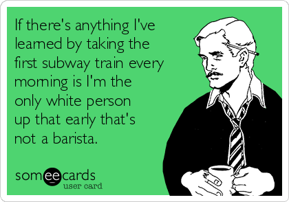 If there's anything I've
learned by taking the
first subway train every
morning is I'm the
only white person
up that early that's
not a barista.