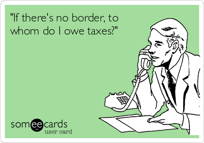 "If there's no border, to
whom do I owe taxes?"