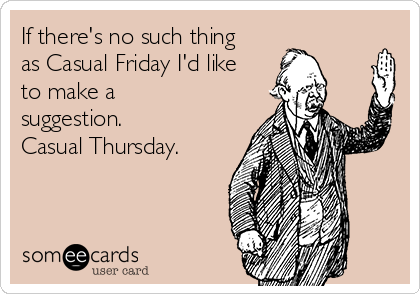 If there's no such thing
as Casual Friday I'd like
to make a
suggestion.
Casual Thursday.