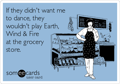 If they didn't want me
to dance, they
wouldn't play Earth,
Wind & Fire
at the grocery
store.