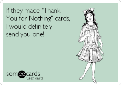 If they made "Thank
You for Nothing" cards,
I would definitely
send you one!