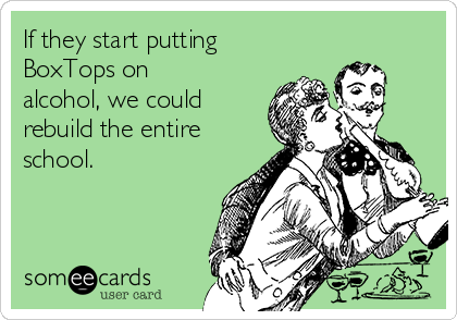 If they start putting
BoxTops on
alcohol, we could
rebuild the entire
school.