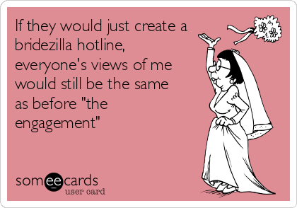 If they would just create a
bridezilla hotline,
everyone's views of me
would still be the same
as before "the
engagement"