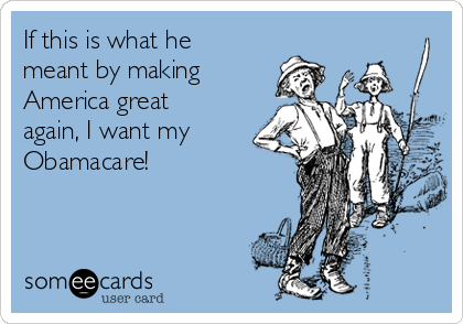 If this is what he
meant by making
America great
again, I want my
Obamacare! 
