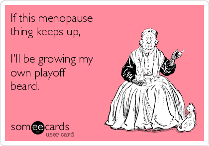If this menopause
thing keeps up, 

I'll be growing my
own playoff
beard.