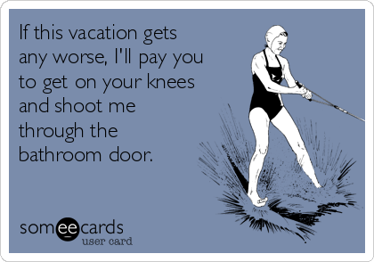 If this vacation gets
any worse, I'll pay you
to get on your knees
and shoot me
through the
bathroom door.
