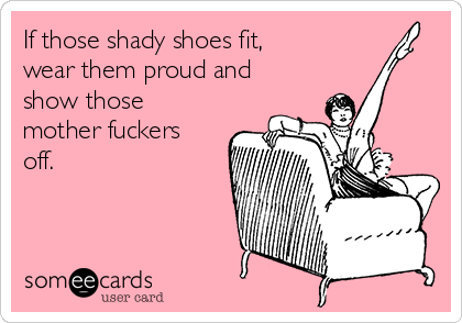 If those shady shoes fit,
wear them proud and
show those
mother fuckers
off.