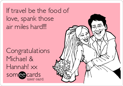 If travel be the food of
love, spank those
air miles hard!!!


Congratulations
Michael & 
Hannah! xx