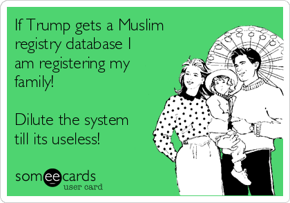 If Trump gets a Muslim
registry database I
am registering my
family!

Dilute the system
till its useless!