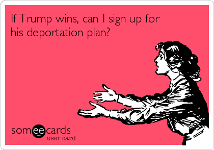 If Trump wins, can I sign up for
his deportation plan?