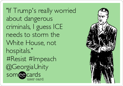 "If Trump's really worried
about dangerous
criminals, I guess ICE
needs to storm the
White House, not
hospitals."
#Resist #Impeach
@GeorgiaUnity