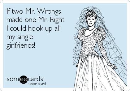 If two Mr. Wrongs
made one Mr. Right
I could hook up all
my single
girlfriends!