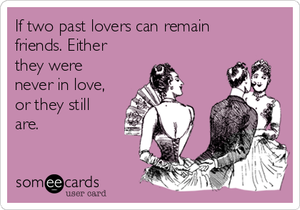 If two past lovers can remain
friends. Either
they were
never in love,
or they still
are.