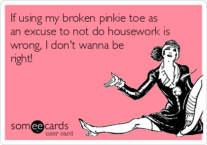 If using my broken pinkie toe as
an excuse to not do housework is
wrong, I don't wanna be
right!