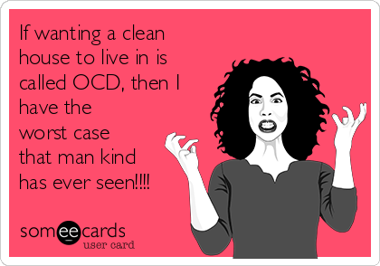 If wanting a clean
house to live in is
called OCD, then I
have the
worst case
that man kind
has ever seen!!!!