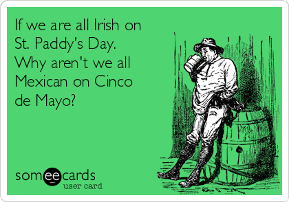 If we are all Irish on
St. Paddy's Day.
Why aren't we all
Mexican on Cinco
de Mayo?