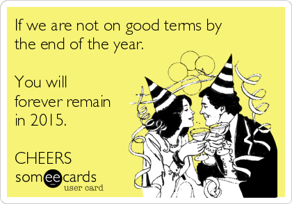 If we are not on good terms by
the end of the year.

You will
forever remain
in 2015.

CHEERS 