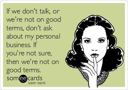 If we don't talk, or
we're not on good
terms, don't ask
about my personal
business. If
you're not sure,
then we're not on
good terms.
