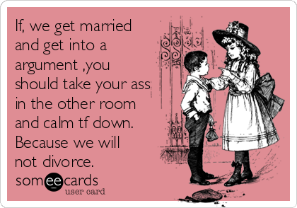 If, we get married
and get into a
argument ,you
should take your ass
in the other room
and calm tf down.
Because we will
not divorce.  