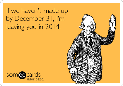 If we haven't made up
by December 31, I'm 
leaving you in 2014. 