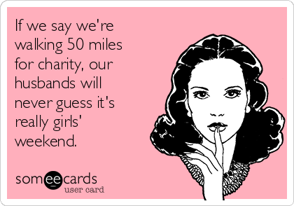 If we say we're
walking 50 miles
for charity, our
husbands will
never guess it's
really girls'
weekend.