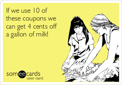If we use 10 of
these coupons we
can get 4 cents off
a gallon of milk!