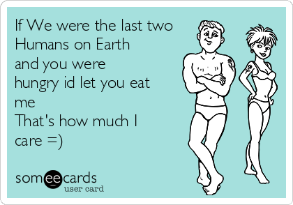 If We were the last two
Humans on Earth
and you were
hungry id let you eat
me
That's how much I
care =)