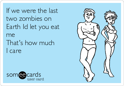 If we were the last 
two zombies on 
Earth Id let you eat
me
That's how much
I care 