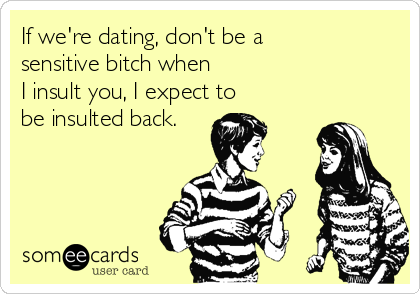 If we're dating, don't be a 
sensitive bitch when 
I insult you, I expect to 
be insulted back.
