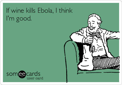 If wine kills Ebola, I think
I'm good.